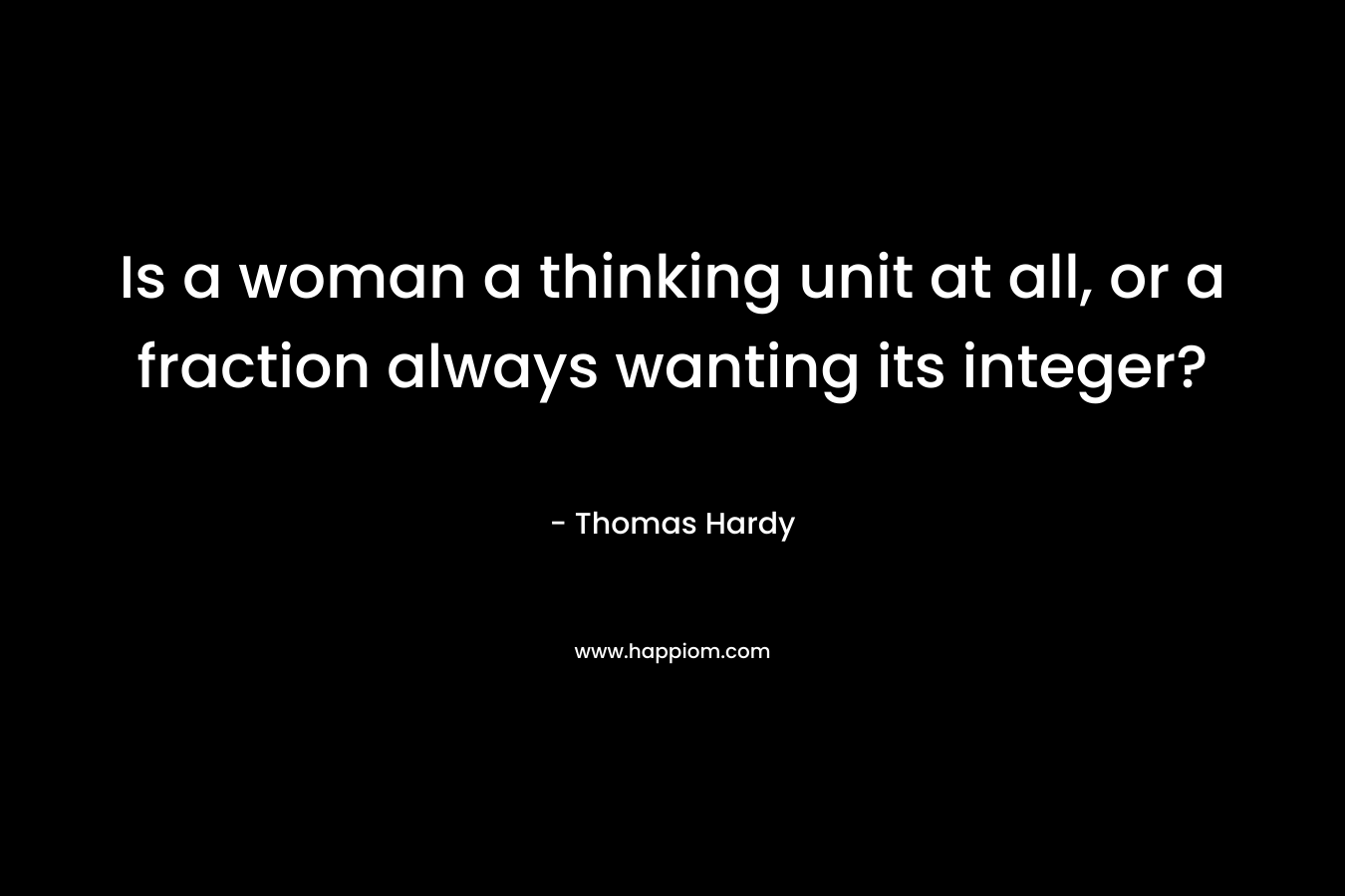 Is a woman a thinking unit at all, or a fraction always wanting its integer? – Thomas Hardy