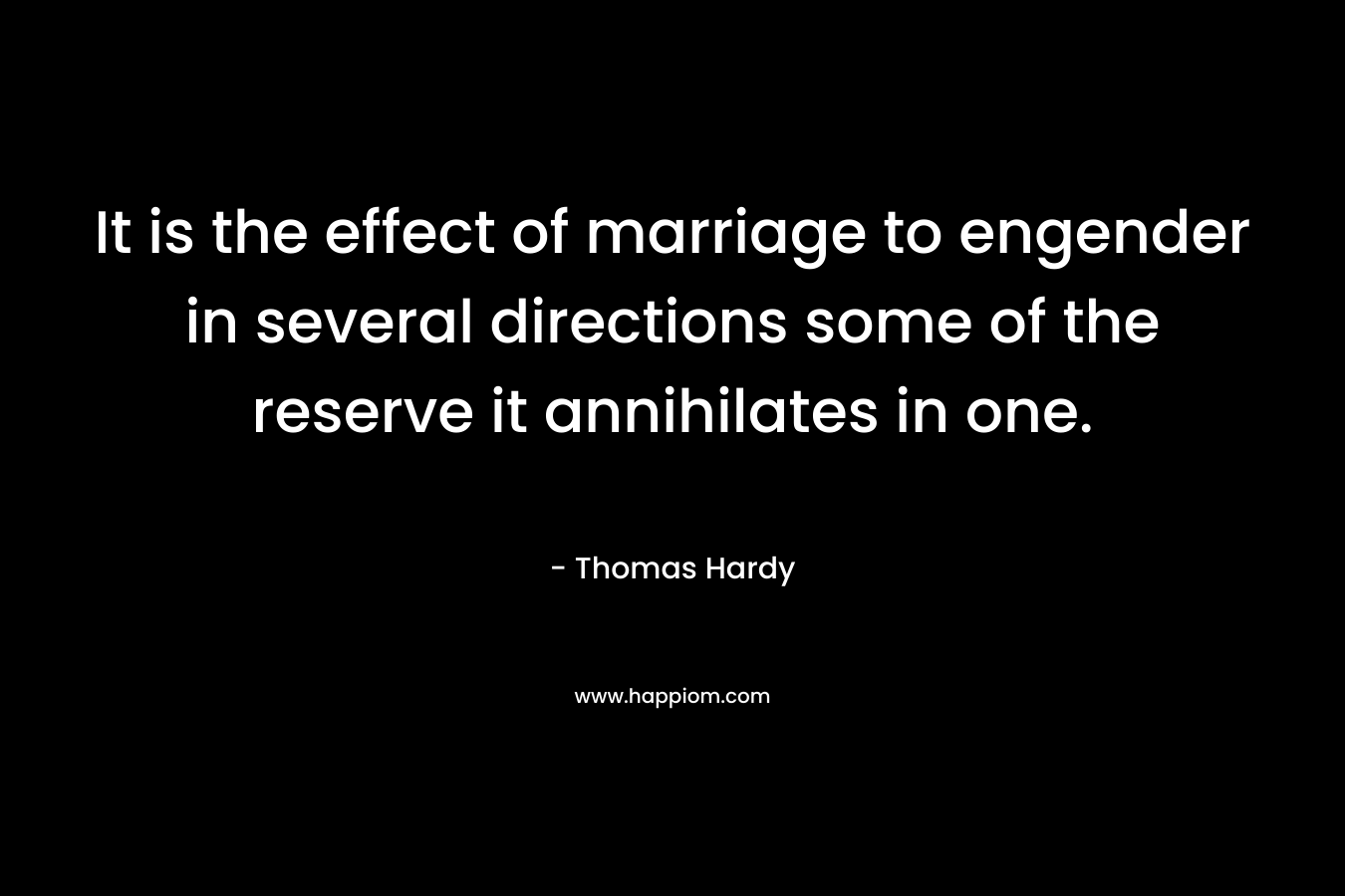 It is the effect of marriage to engender in several directions some of the reserve it annihilates in one. – Thomas Hardy