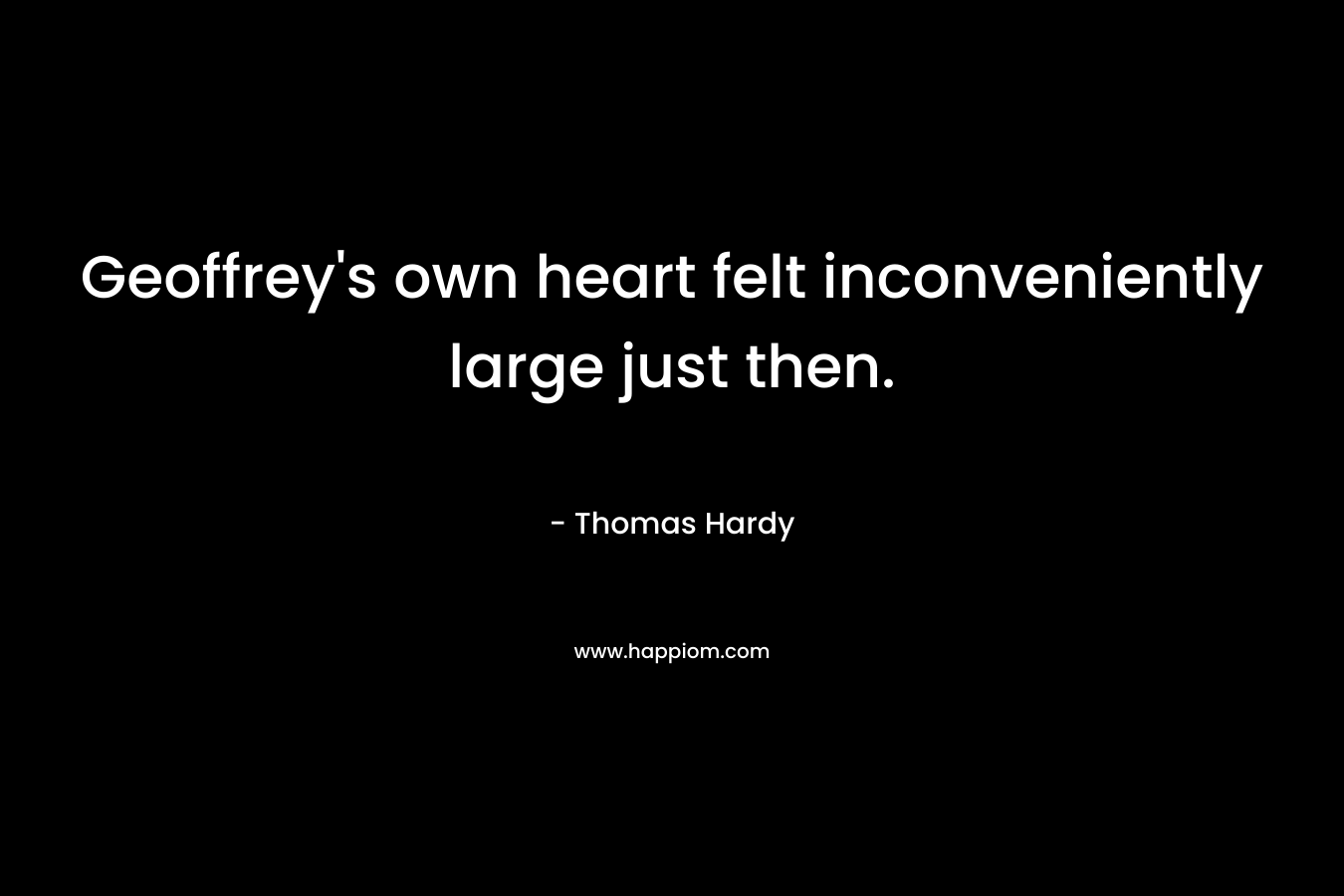 Geoffrey’s own heart felt inconveniently large just then. – Thomas Hardy