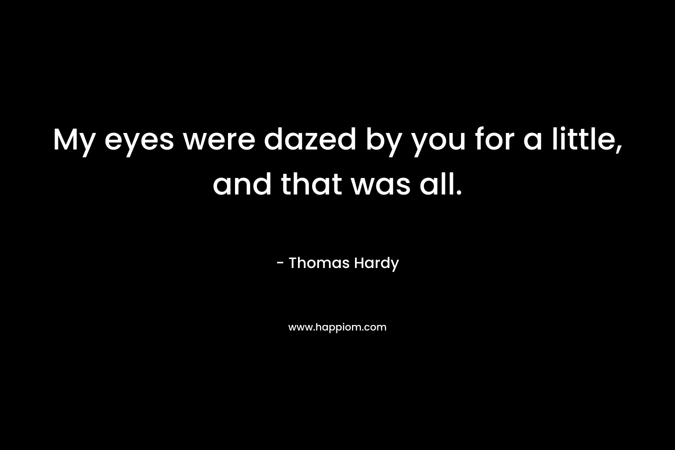 My eyes were dazed by you for a little, and that was all. – Thomas Hardy