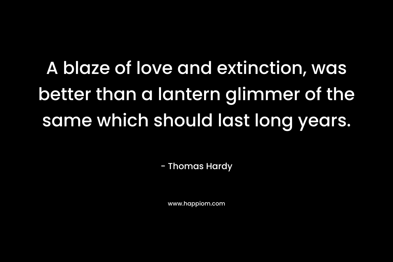 A blaze of love and extinction, was better than a lantern glimmer of the same which should last long years.