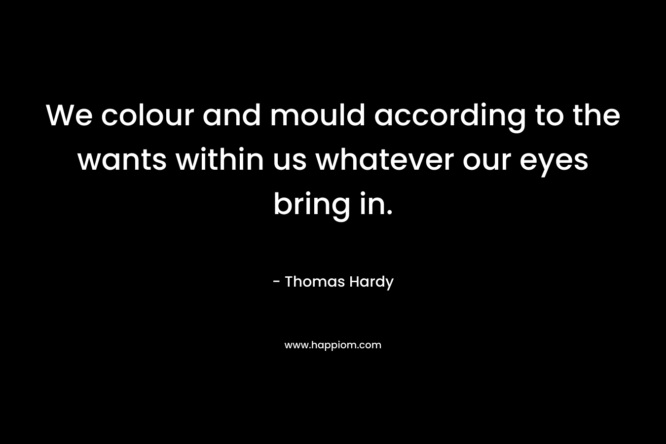 We colour and mould according to the wants within us whatever our eyes bring in.