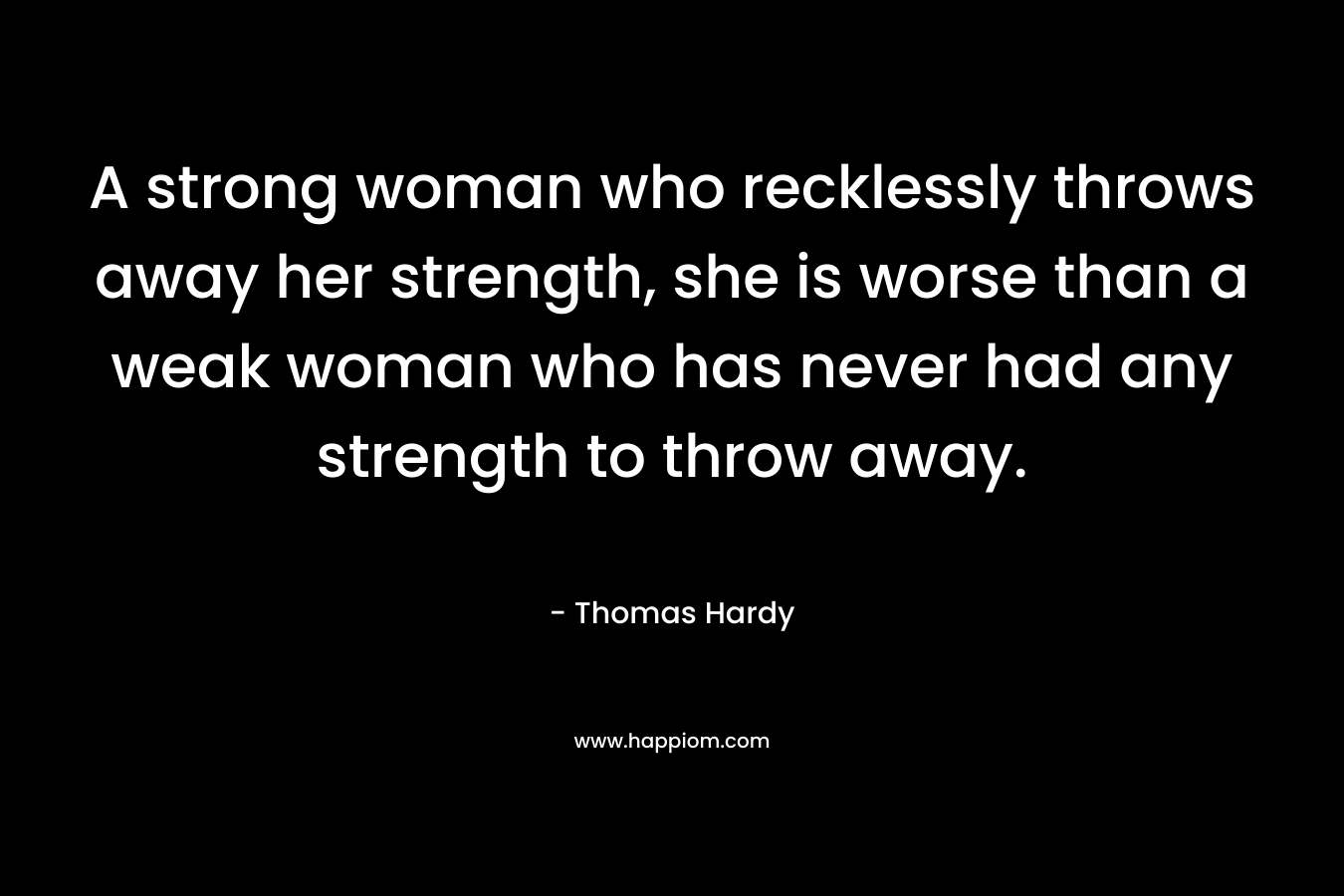 A strong woman who recklessly throws away her strength, she is worse than a weak woman who has never had any strength to throw away.