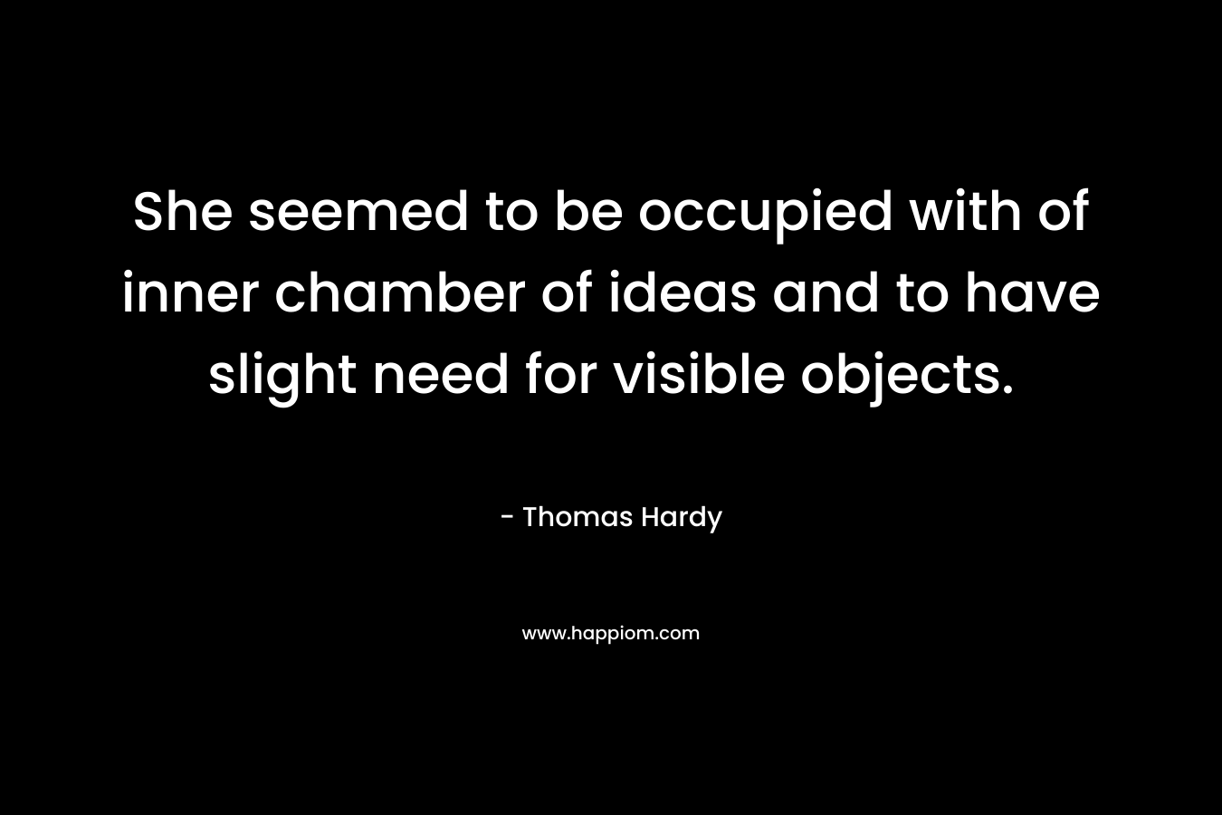 She seemed to be occupied with of inner chamber of ideas and to have slight need for visible objects. – Thomas Hardy