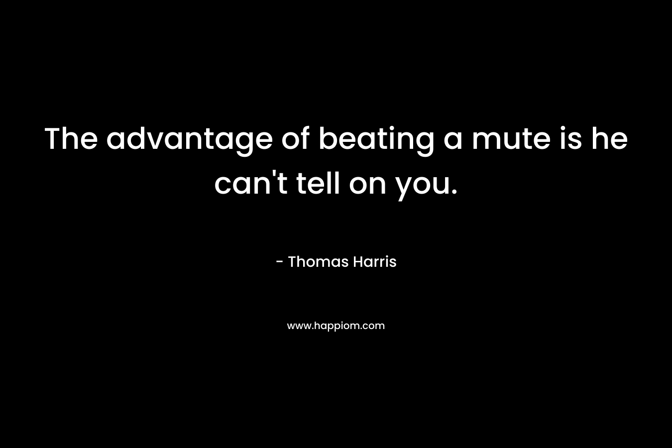 The advantage of beating a mute is he can’t tell on you. – Thomas Harris