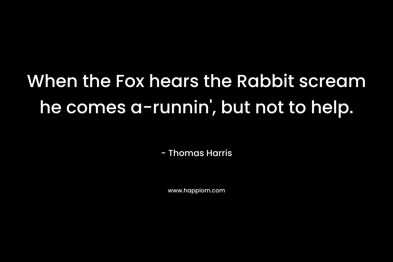 When the Fox hears the Rabbit scream he comes a-runnin’, but not to help. – Thomas Harris