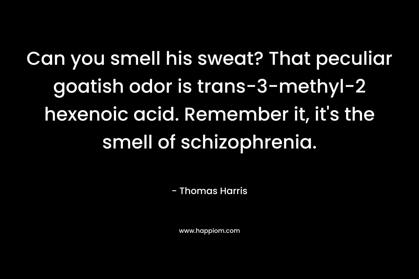 Can you smell his sweat? That peculiar goatish odor is trans-3-methyl-2 hexenoic acid. Remember it, it’s the smell of schizophrenia. – Thomas Harris
