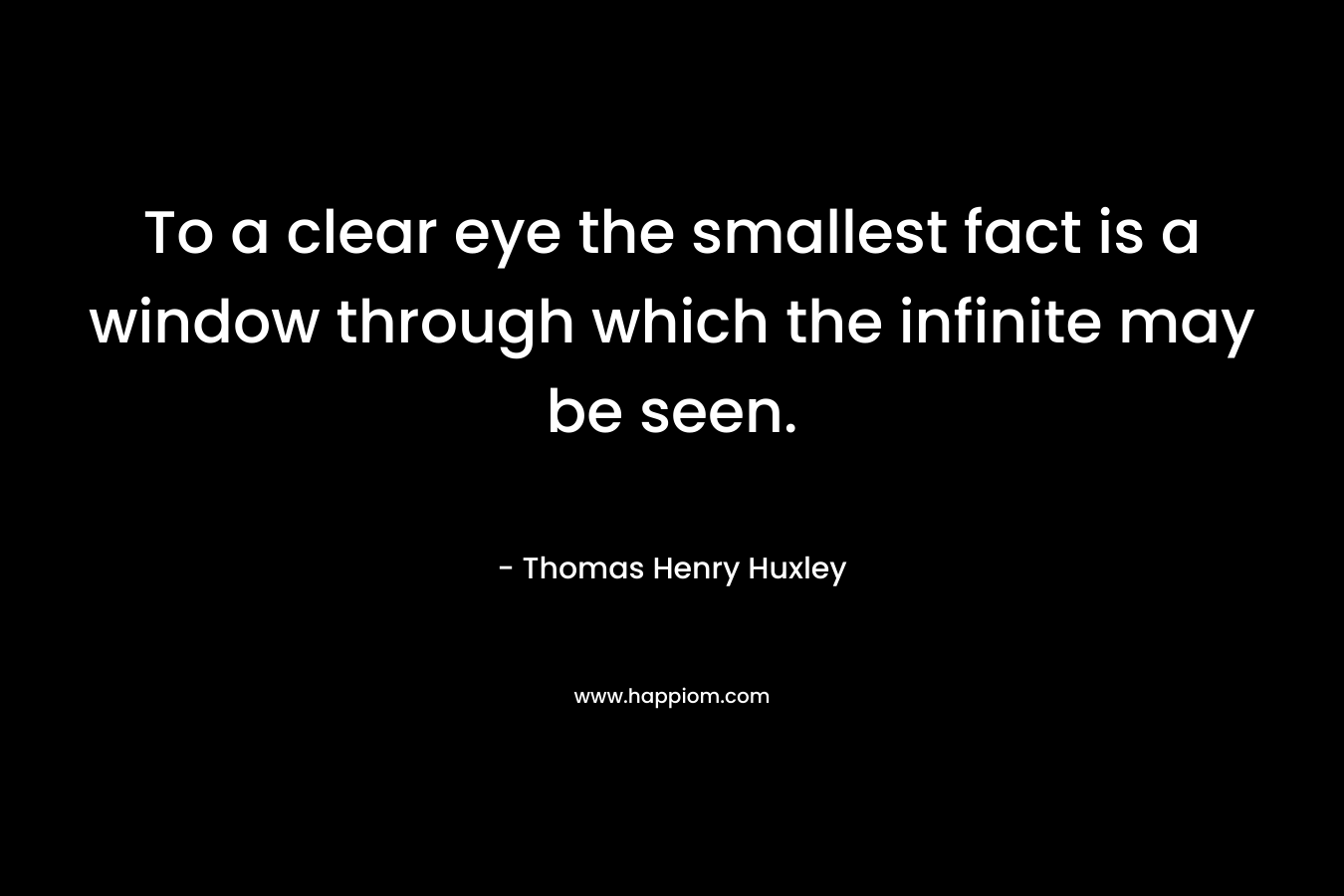 To a clear eye the smallest fact is a window through which the infinite may be seen.