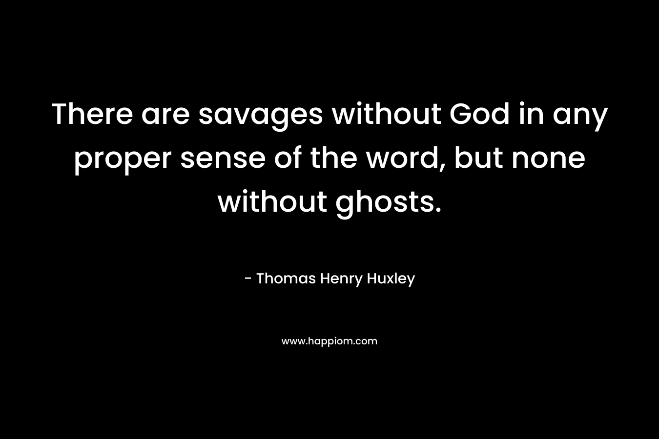 There are savages without God in any proper sense of the word, but none without ghosts.
