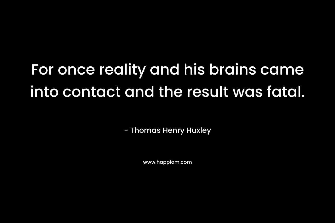 For once reality and his brains came into contact and the result was fatal.