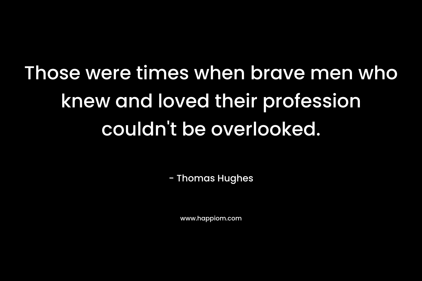 Those were times when brave men who knew and loved their profession couldn’t be overlooked. – Thomas Hughes