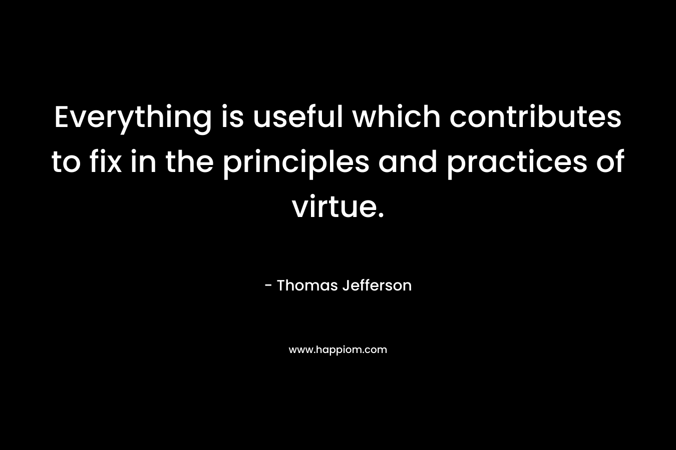 Everything is useful which contributes to fix in the principles and practices of virtue. – Thomas Jefferson