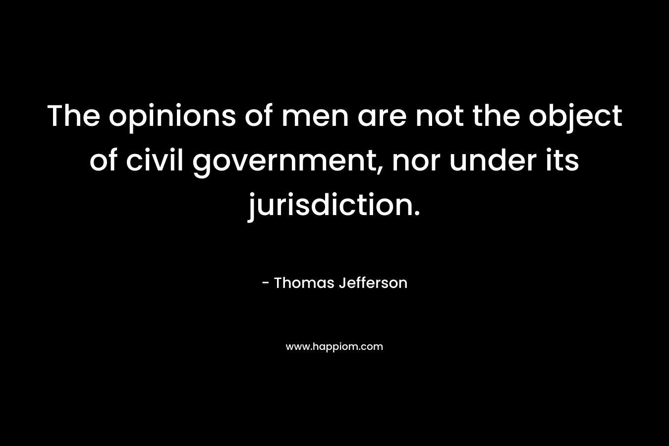 The opinions of men are not the object of civil government, nor under its jurisdiction. – Thomas Jefferson