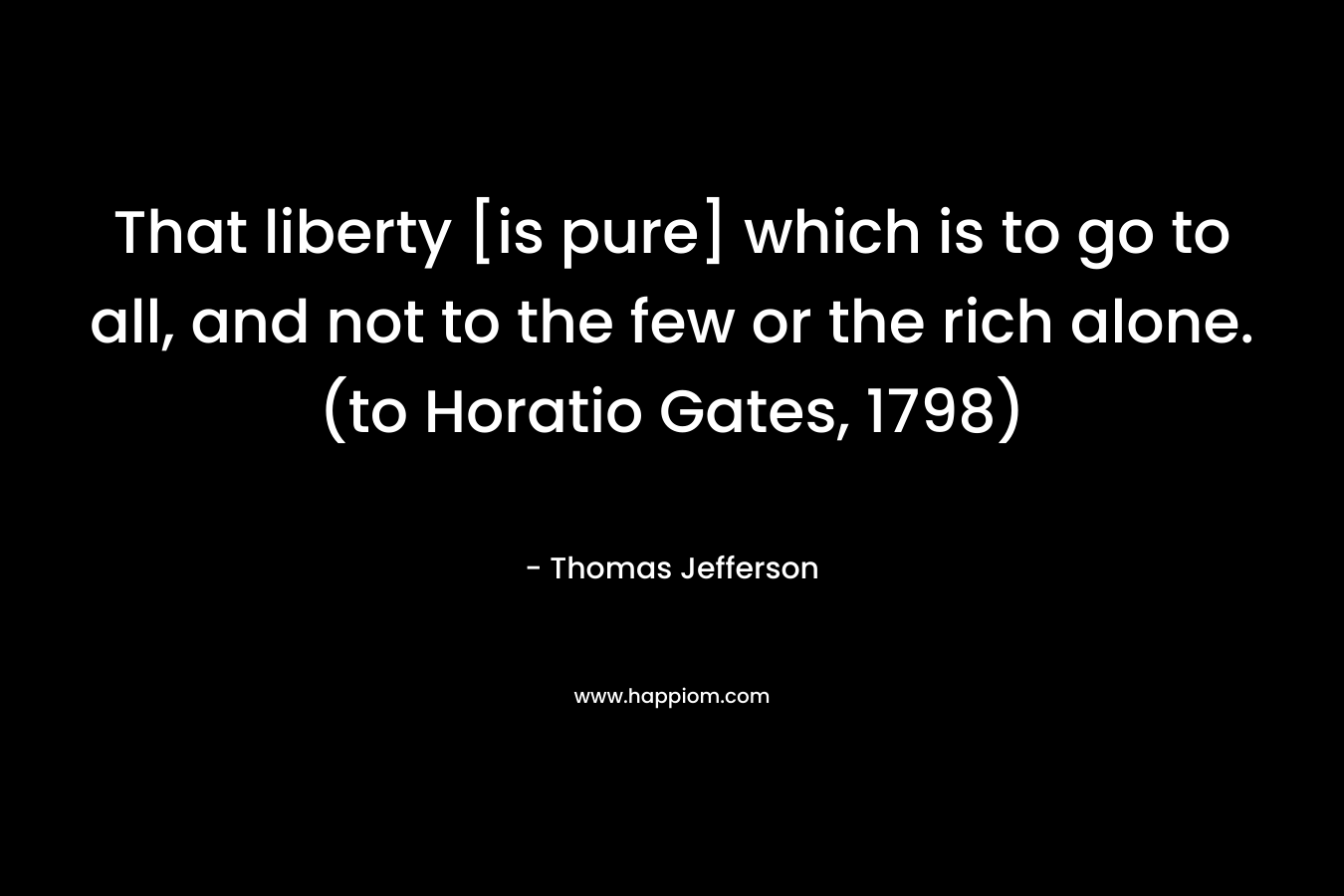 That liberty [is pure] which is to go to all, and not to the few or the rich alone. (to Horatio Gates, 1798)