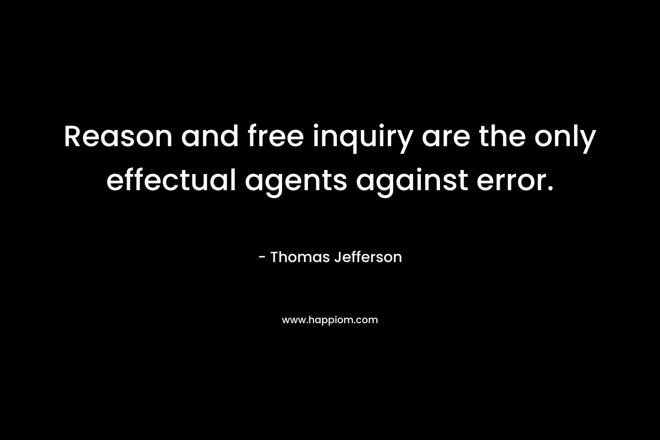 Reason and free inquiry are the only effectual agents against error. – Thomas Jefferson