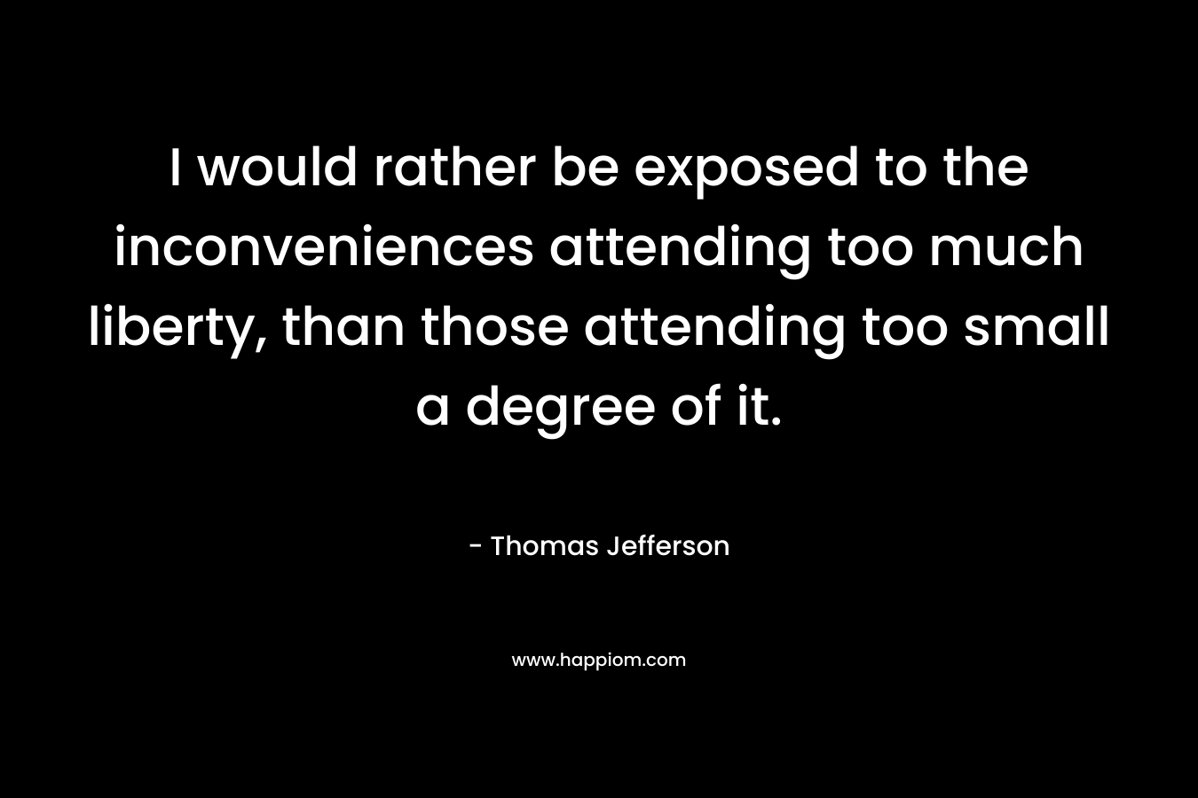 I would rather be exposed to the inconveniences attending too much liberty, than those attending too small a degree of it. – Thomas Jefferson