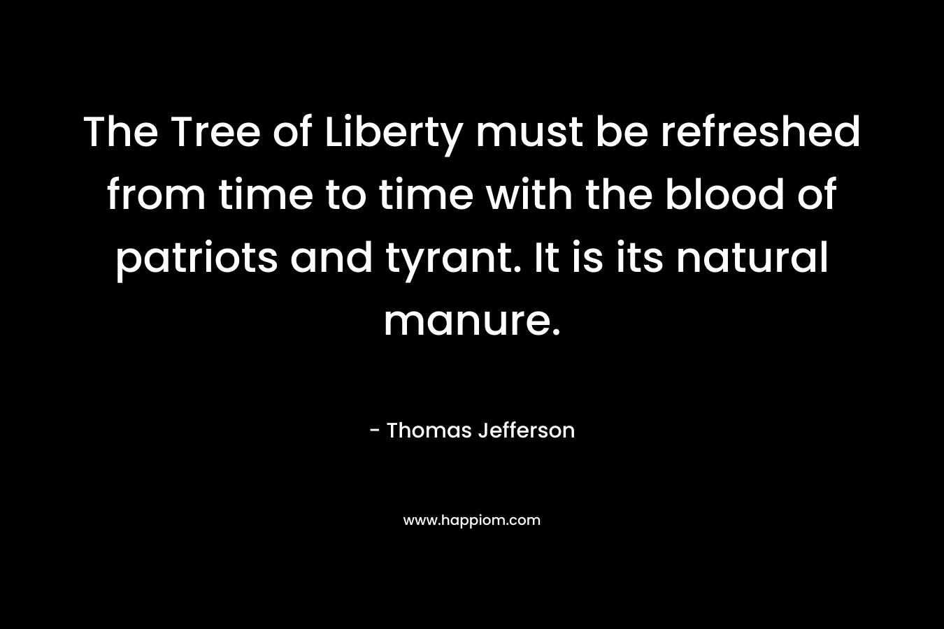 The Tree of Liberty must be refreshed from time to time with the blood of patriots and tyrant. It is its natural manure. – Thomas Jefferson