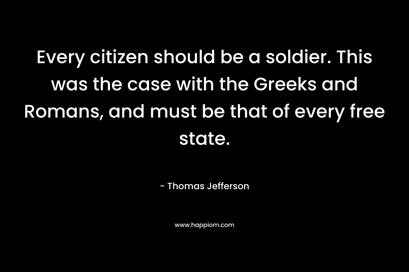 Every citizen should be a soldier. This was the case with the Greeks and Romans, and must be that of every free state. – Thomas Jefferson