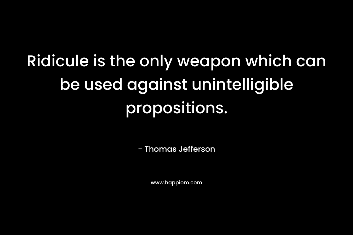 Ridicule is the only weapon which can be used against unintelligible propositions. – Thomas Jefferson