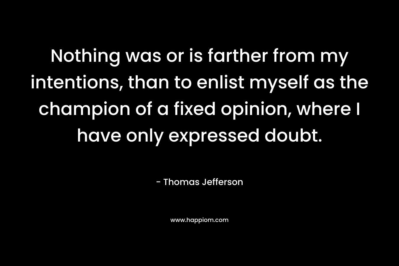 Nothing was or is farther from my intentions, than to enlist myself as the champion of a fixed opinion, where I have only expressed doubt. – Thomas Jefferson