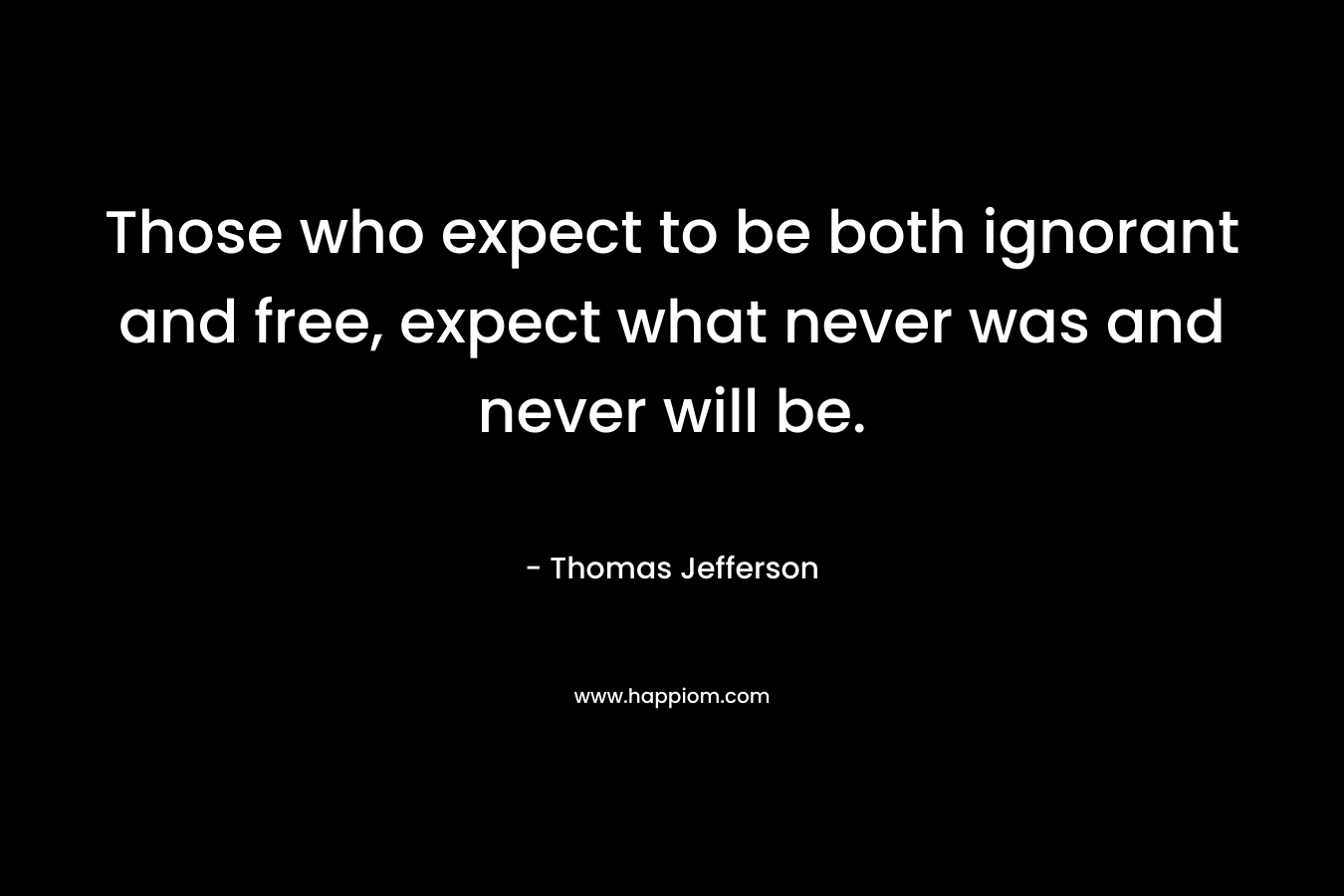 Those who expect to be both ignorant and free, expect what never was and never will be.