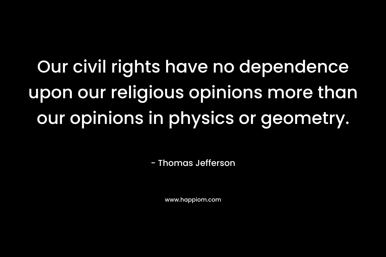 Our civil rights have no dependence upon our religious opinions more than our opinions in physics or geometry.