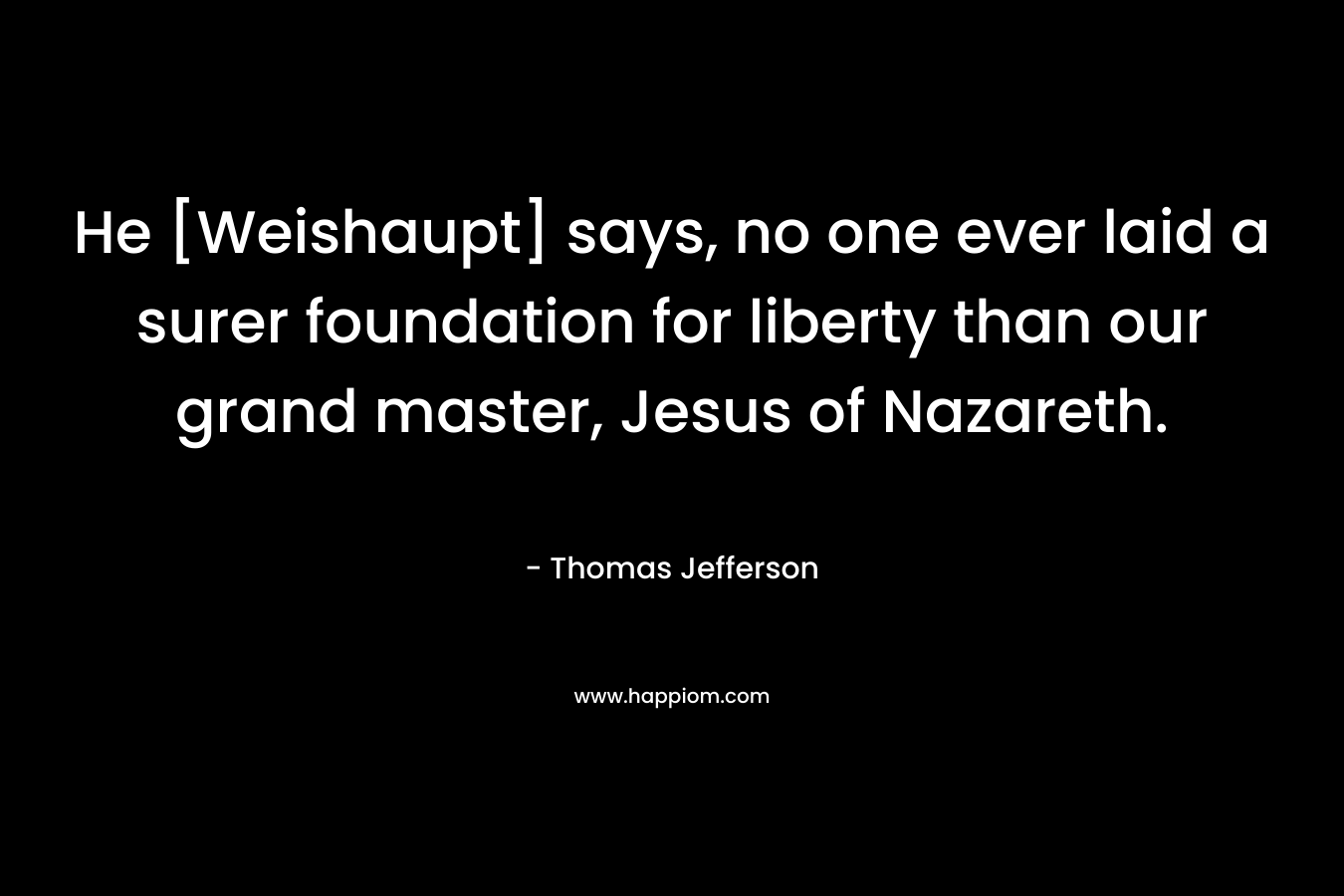 He [Weishaupt] says, no one ever laid a surer foundation for liberty than our grand master, Jesus of Nazareth. – Thomas Jefferson