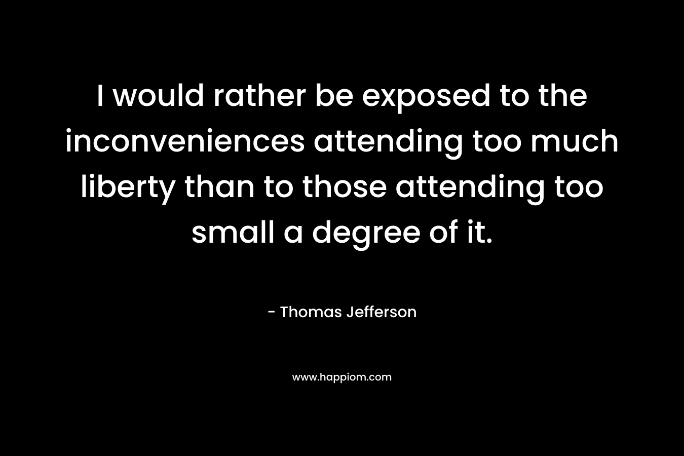 I would rather be exposed to the inconveniences attending too much liberty than to those attending too small a degree of it.