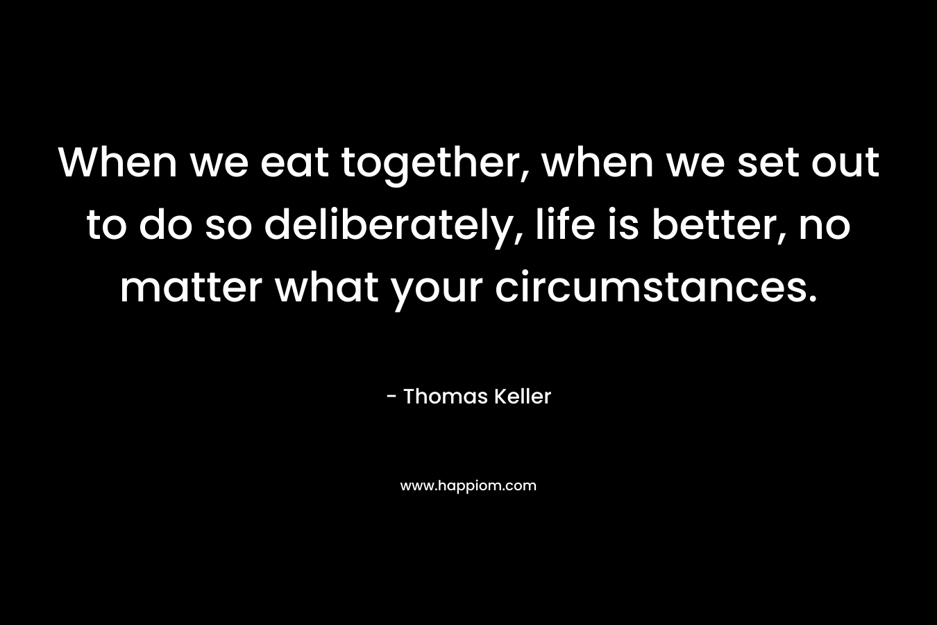 When we eat together, when we set out to do so deliberately, life is better, no matter what your circumstances.