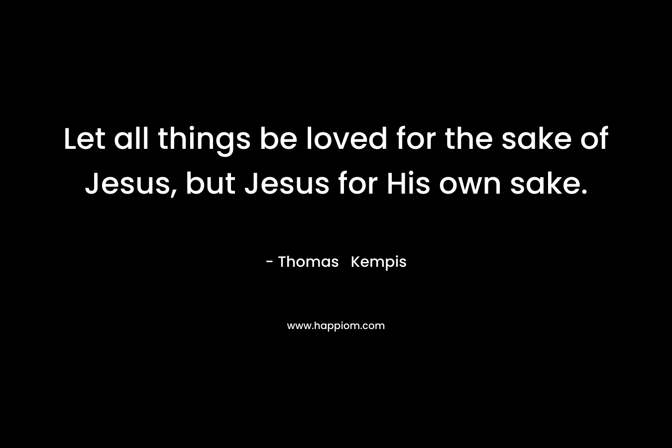 Let all things be loved for the sake of Jesus, but Jesus for His own sake.