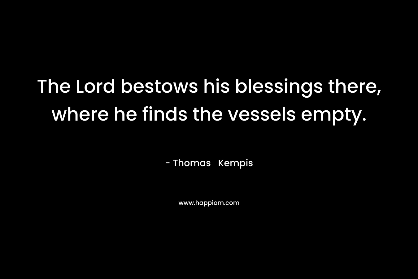 The Lord bestows his blessings there, where he finds the vessels empty.