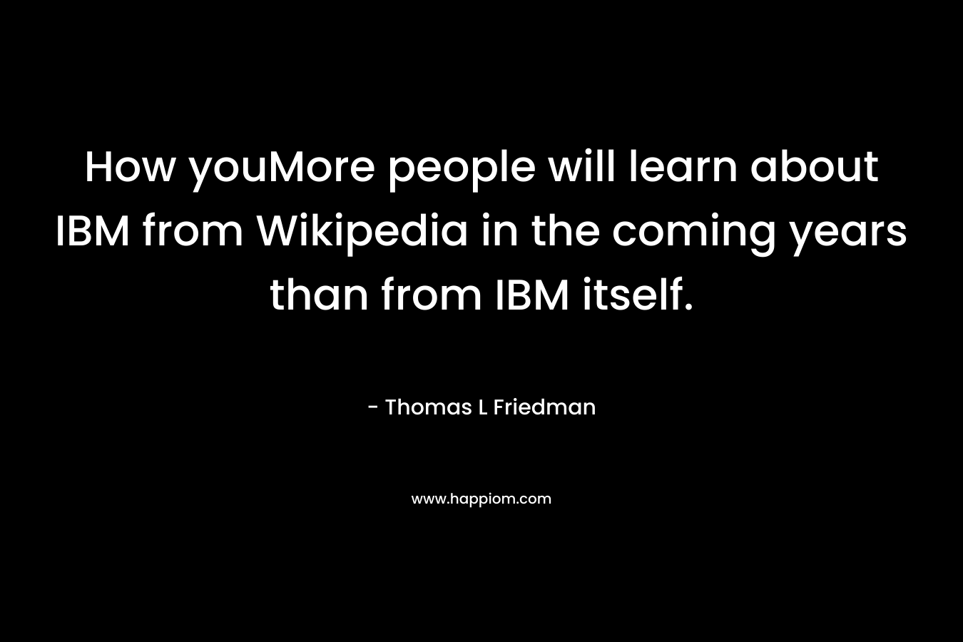 How youMore people will learn about IBM from Wikipedia in the coming years than from IBM itself. – Thomas L Friedman