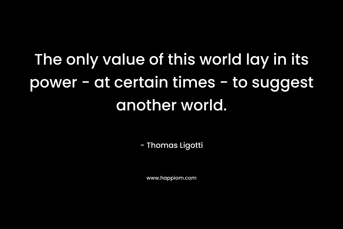 The only value of this world lay in its power - at certain times - to suggest another world.