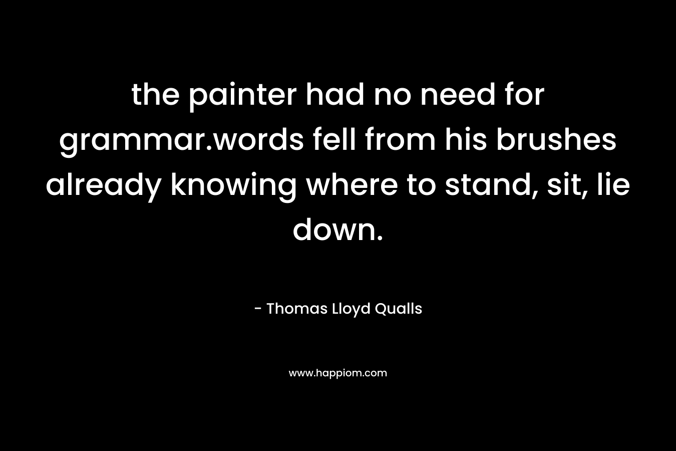 the painter had no need for grammar.words fell from his brushes already knowing where to stand, sit, lie down.