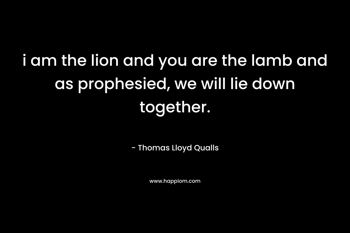 i am the lion and you are the lamb and as prophesied, we will lie down together.