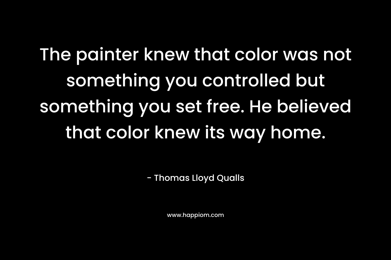 The painter knew that color was not something you controlled but something you set free. He believed that color knew its way home.