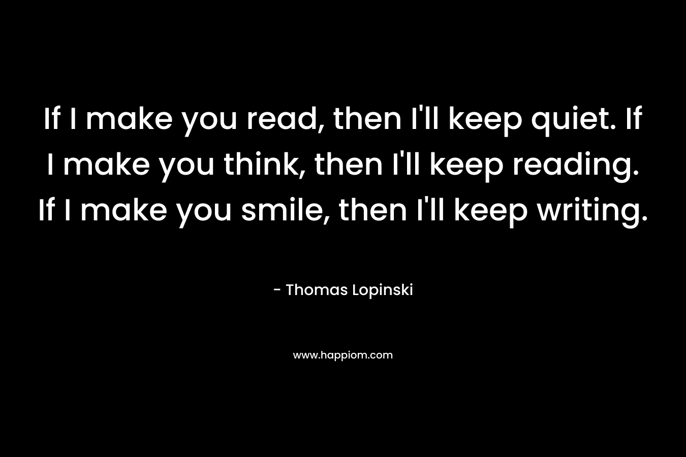 If I make you read, then I'll keep quiet. If I make you think, then I'll keep reading. If I make you smile, then I'll keep writing.