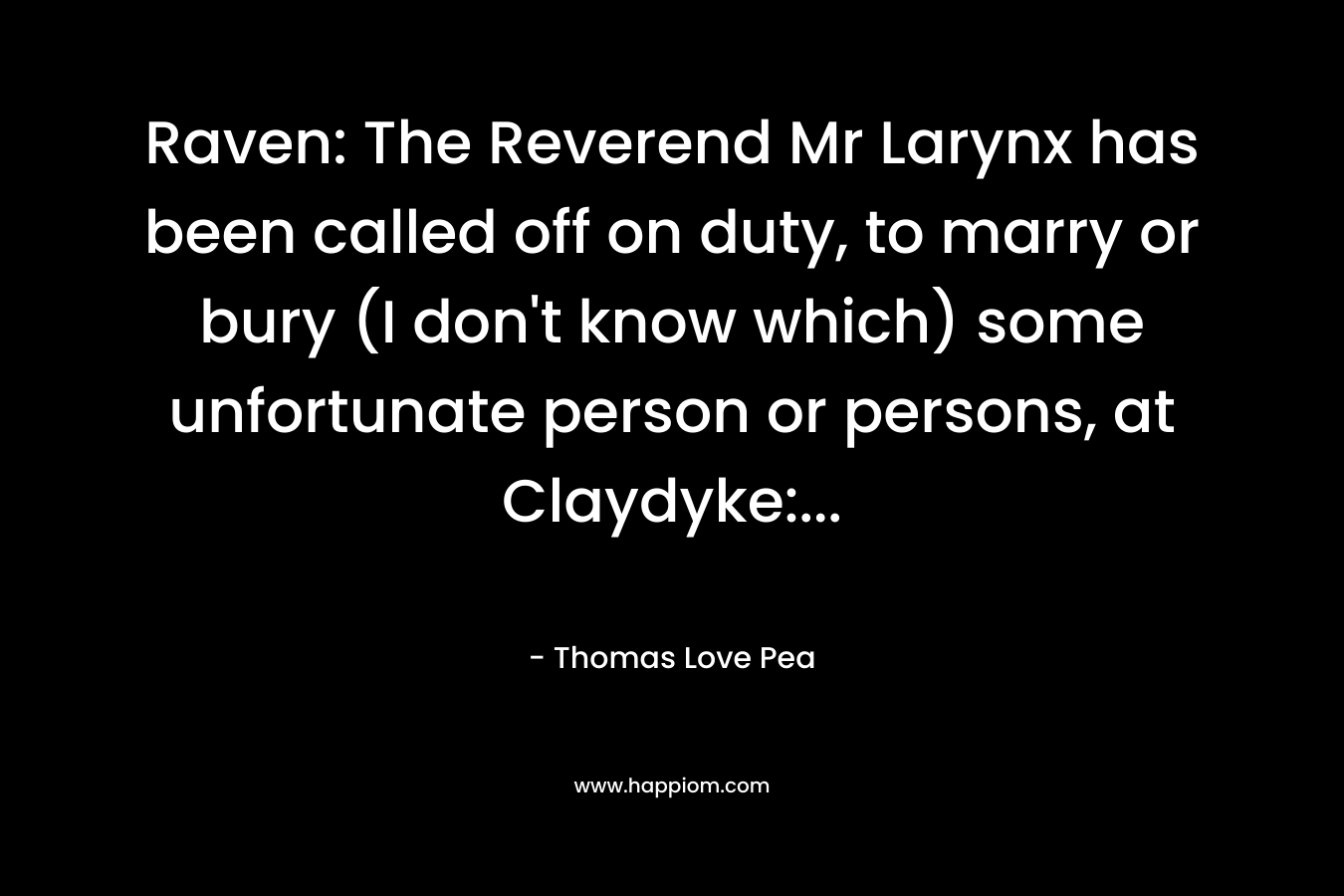 Raven: The Reverend Mr Larynx has been called off on duty, to marry or bury (I don’t know which) some unfortunate person or persons, at Claydyke:… – Thomas Love Pea