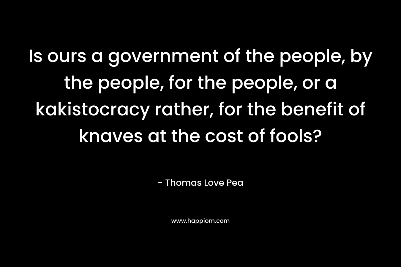 Is ours a government of the people, by the people, for the people, or a kakistocracy rather, for the benefit of knaves at the cost of fools?