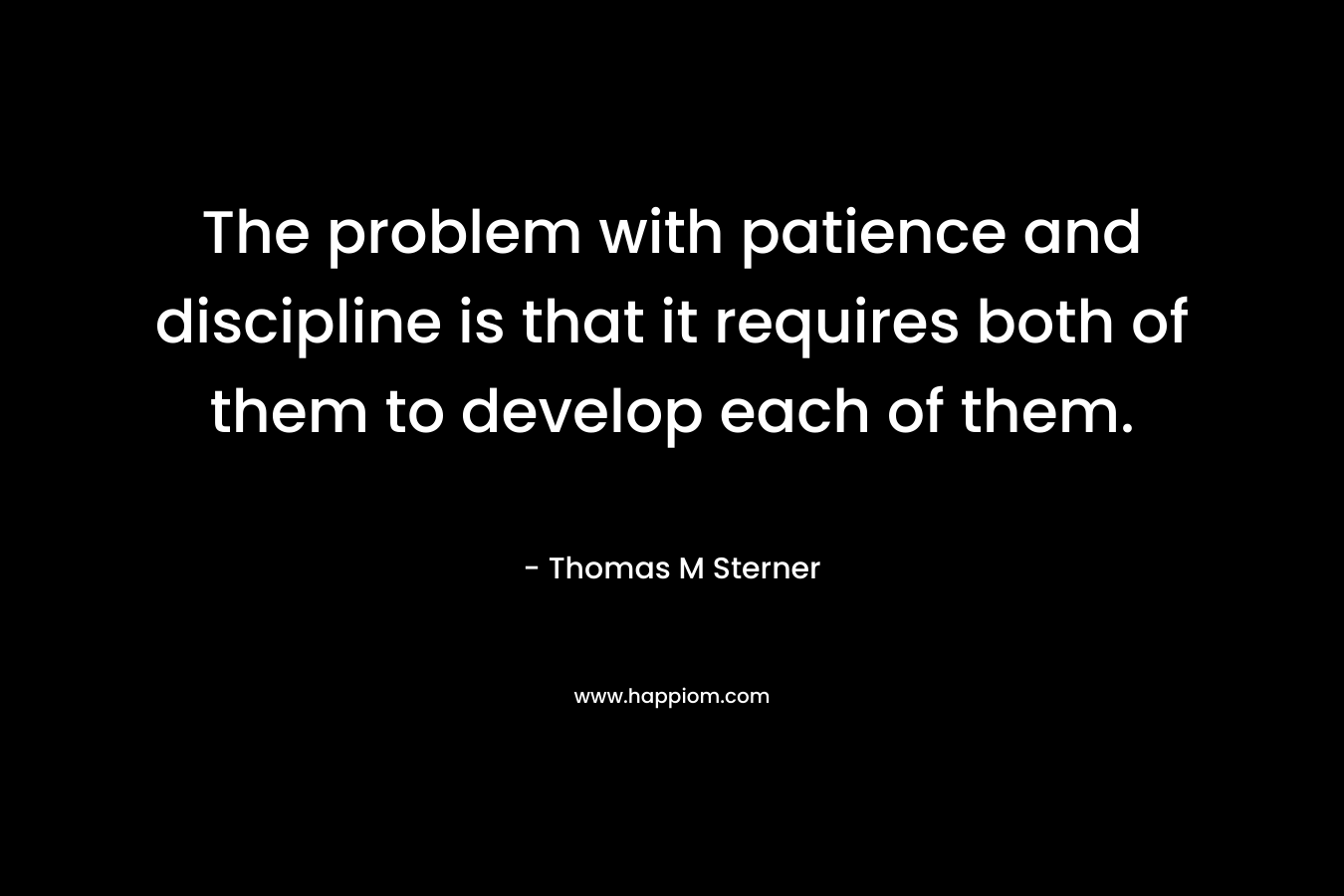The problem with patience and discipline is that it requires both of them to develop each of them.