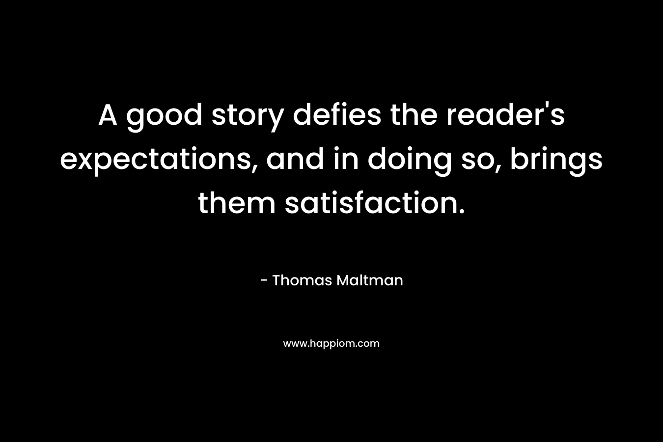 A good story defies the reader’s expectations, and in doing so, brings them satisfaction. – Thomas Maltman