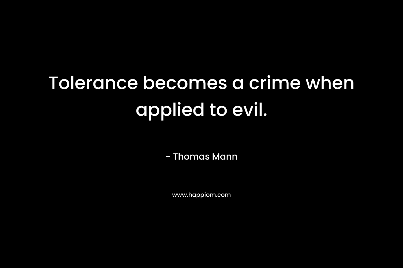 Tolerance becomes a crime when applied to evil. – Thomas Mann