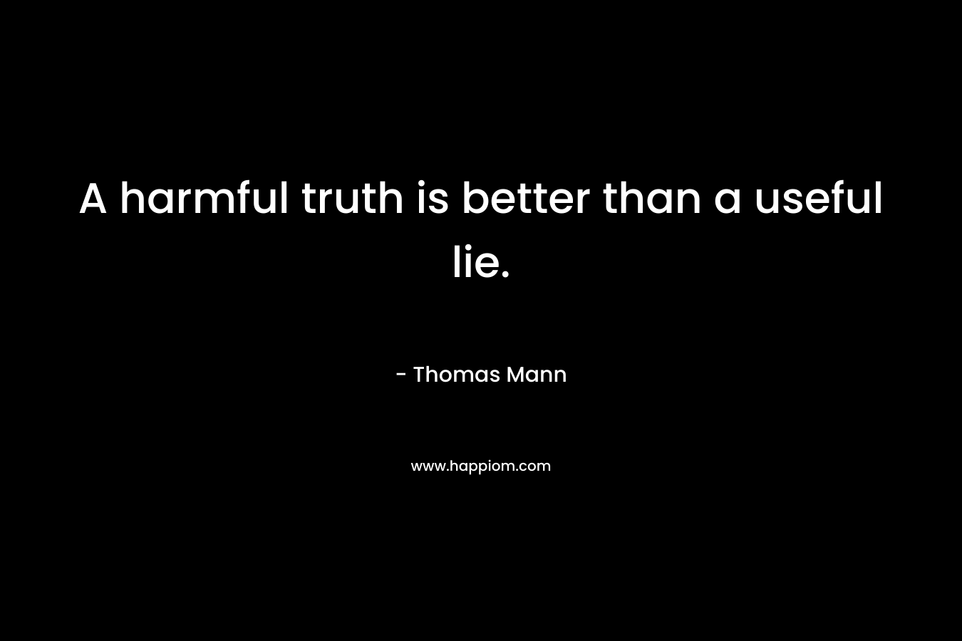 A harmful truth is better than a useful lie. – Thomas Mann