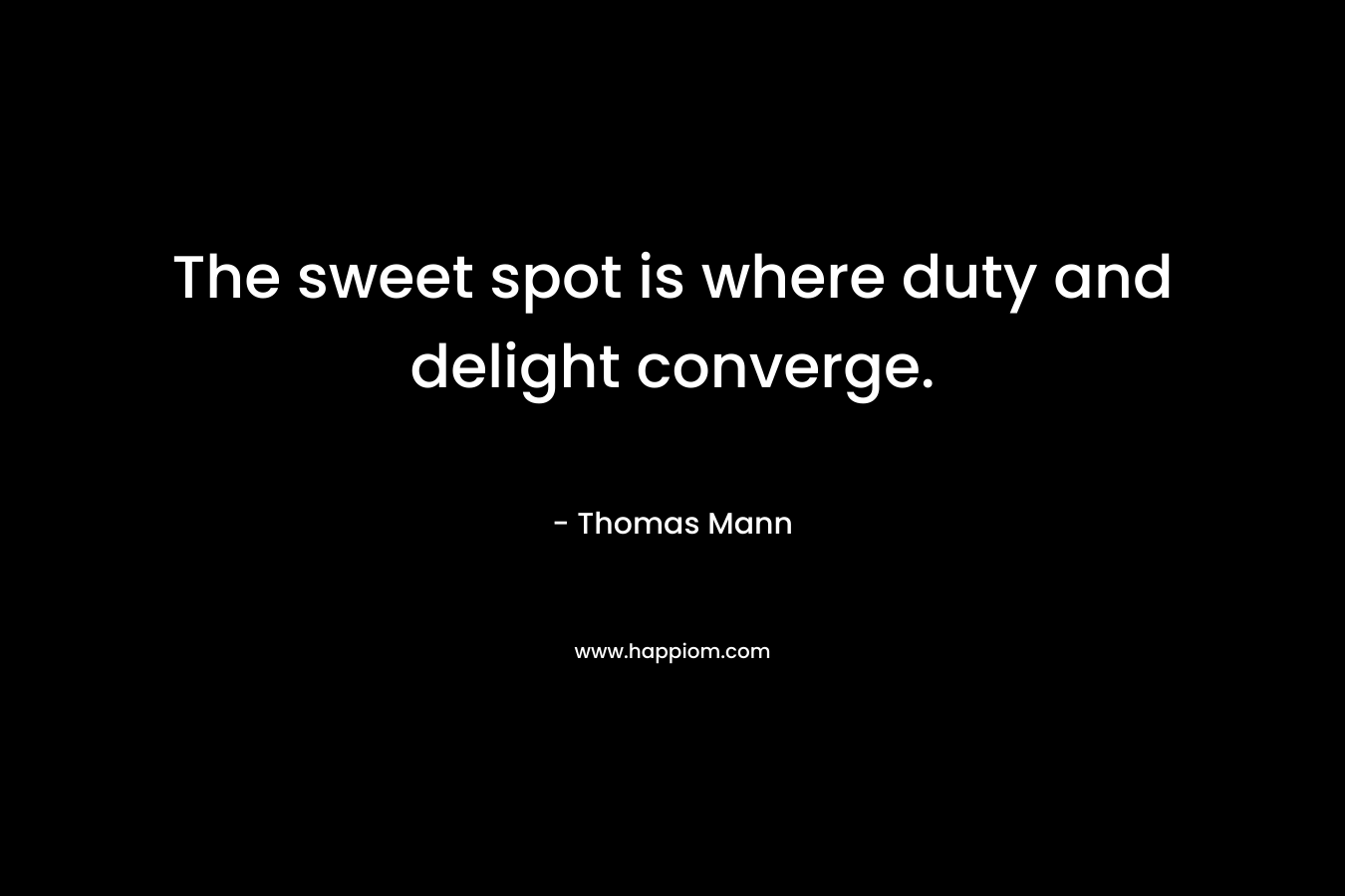 The sweet spot is where duty and delight converge. – Thomas Mann