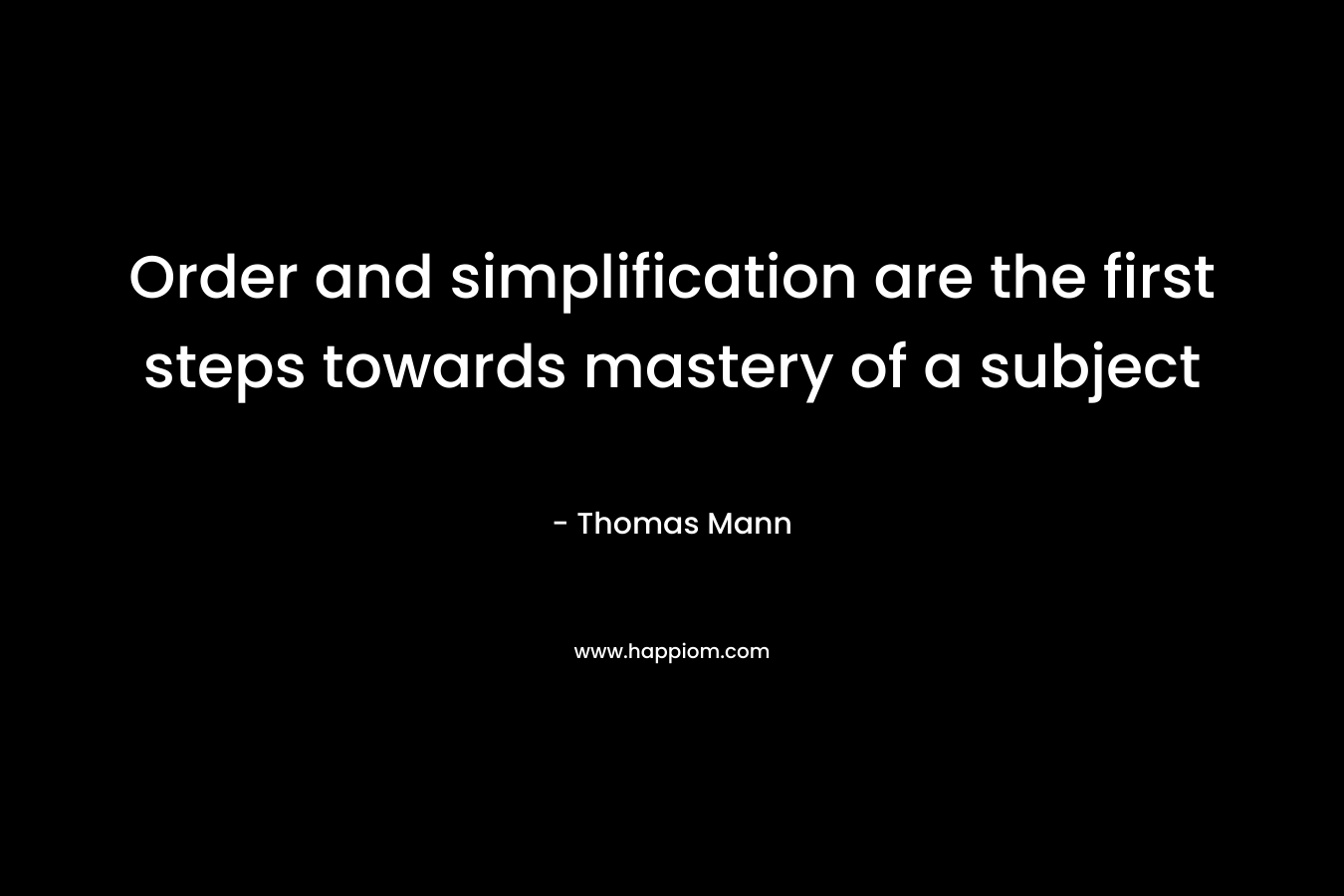 Order and simplification are the first steps towards mastery of a subject – Thomas Mann