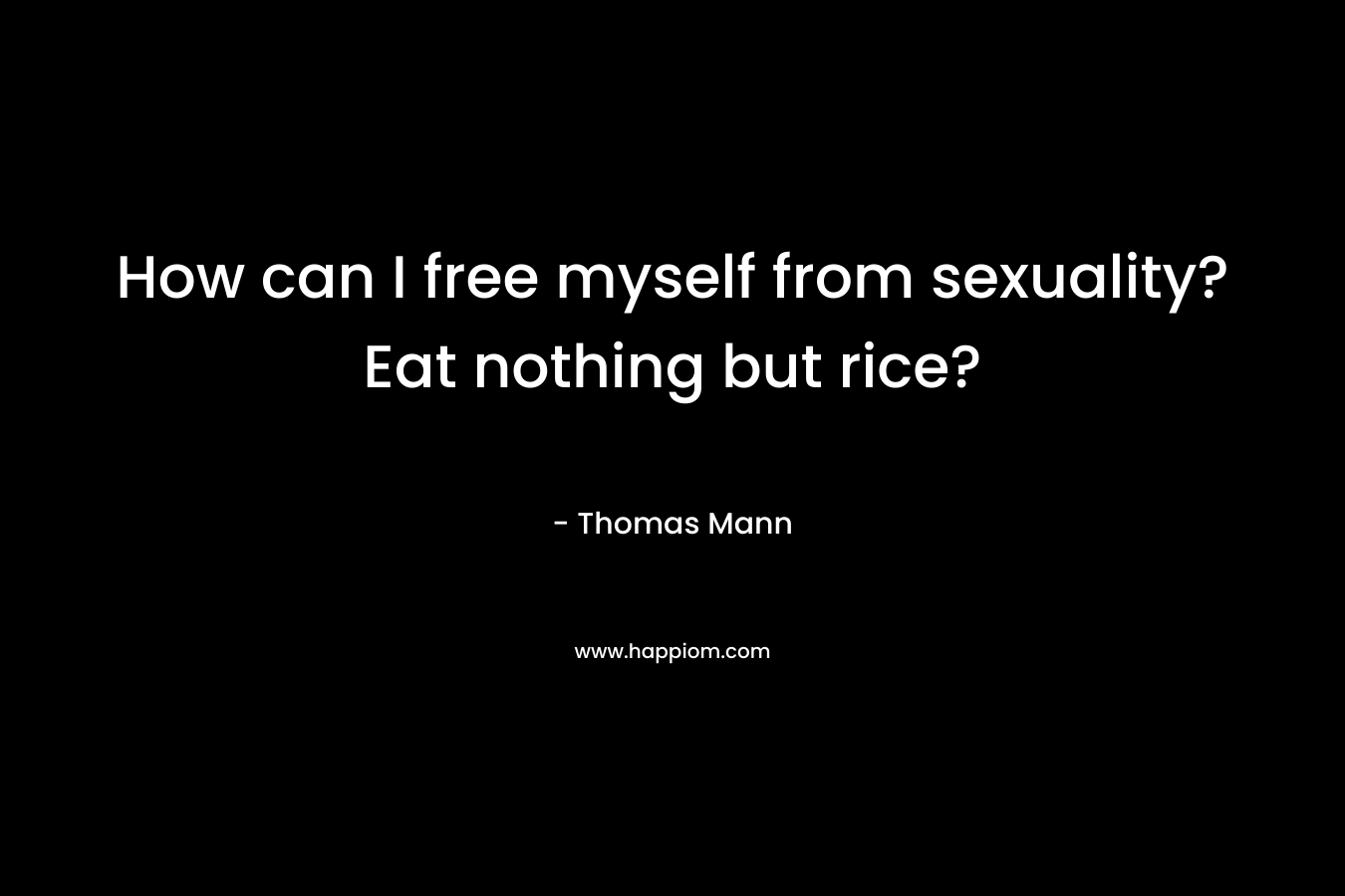 How can I free myself from sexuality? Eat nothing but rice? – Thomas Mann
