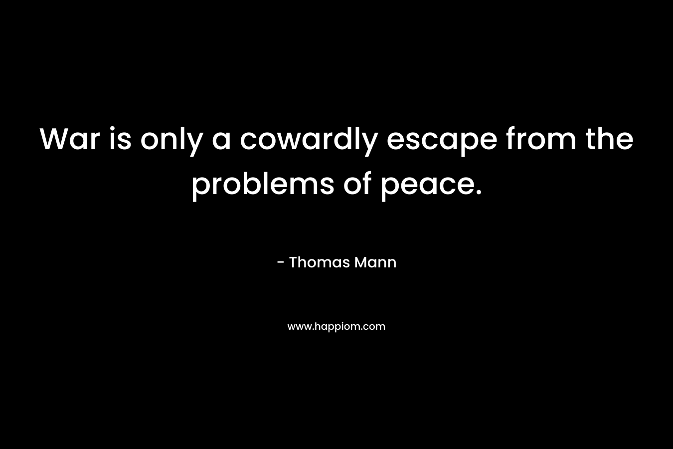 War is only a cowardly escape from the problems of peace. – Thomas Mann