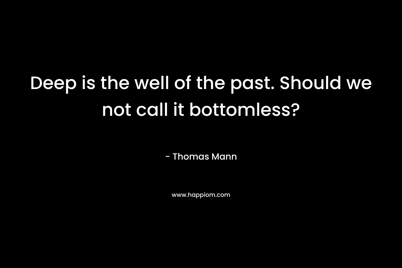 Deep is the well of the past. Should we not call it bottomless? – Thomas Mann
