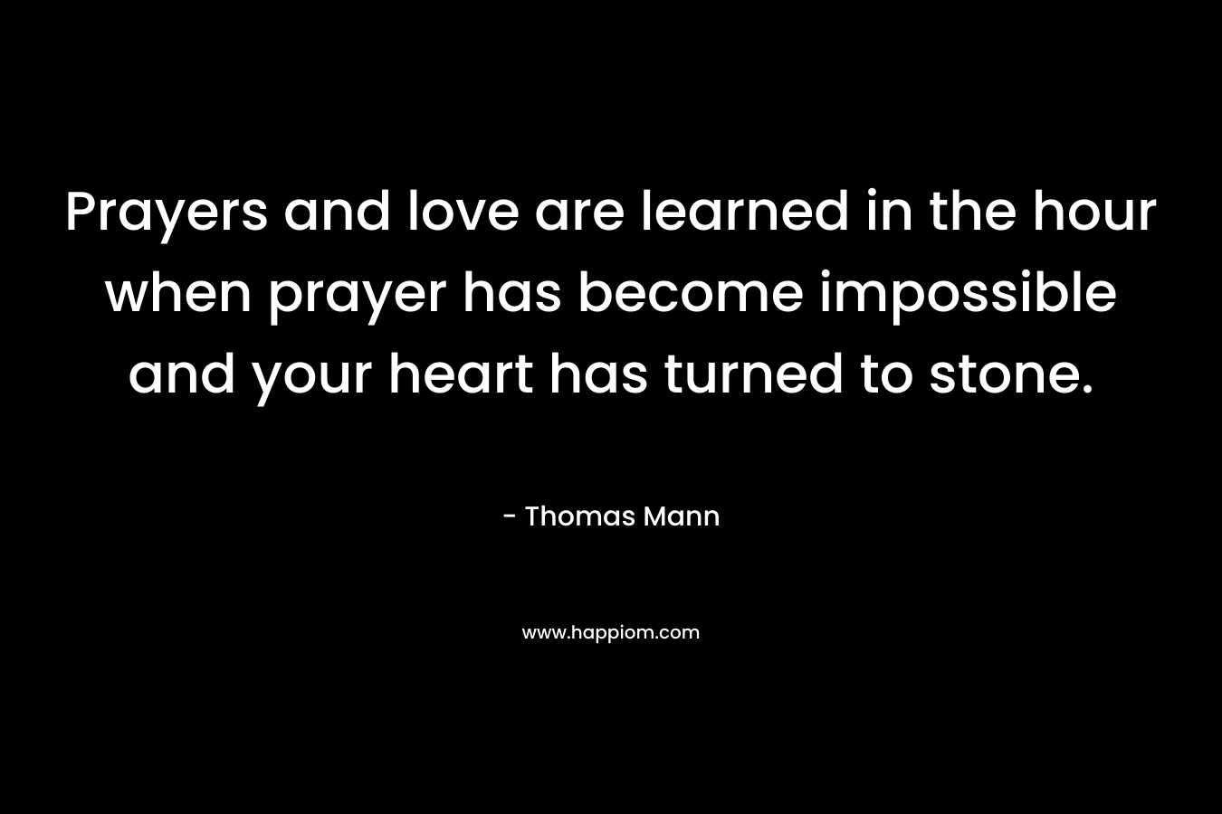Prayers and love are learned in the hour when prayer has become impossible and your heart has turned to stone. – Thomas Mann