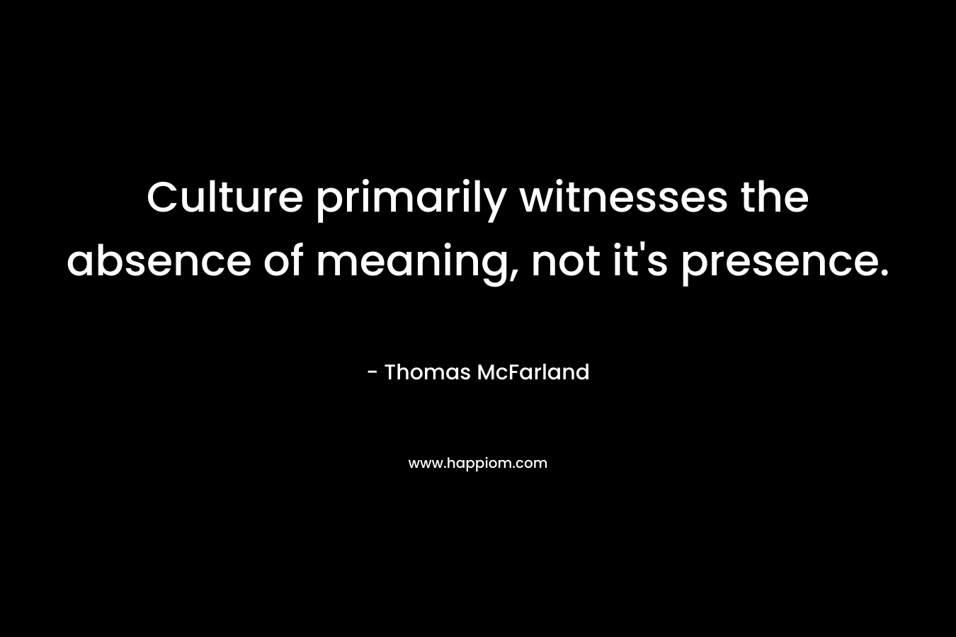 Culture primarily witnesses the absence of meaning, not it’s presence. – Thomas McFarland